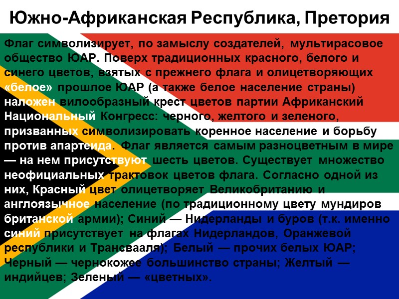 Южно-Африканская Республика, Претория Флаг символизирует, по замыслу создателей, мультирасовое общество ЮАР. Поверх традиционных красного,